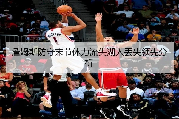 詹姆斯防守末节体力流失湖人丢失领先分析 - M88